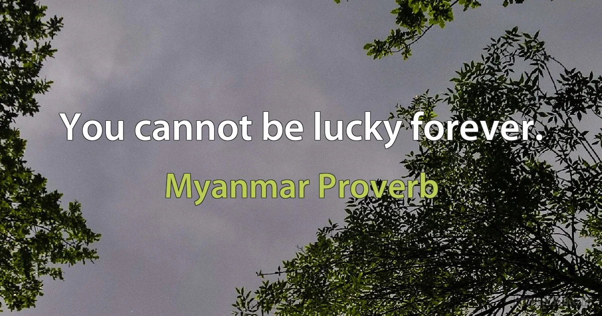 You cannot be lucky forever. (Myanmar Proverb)