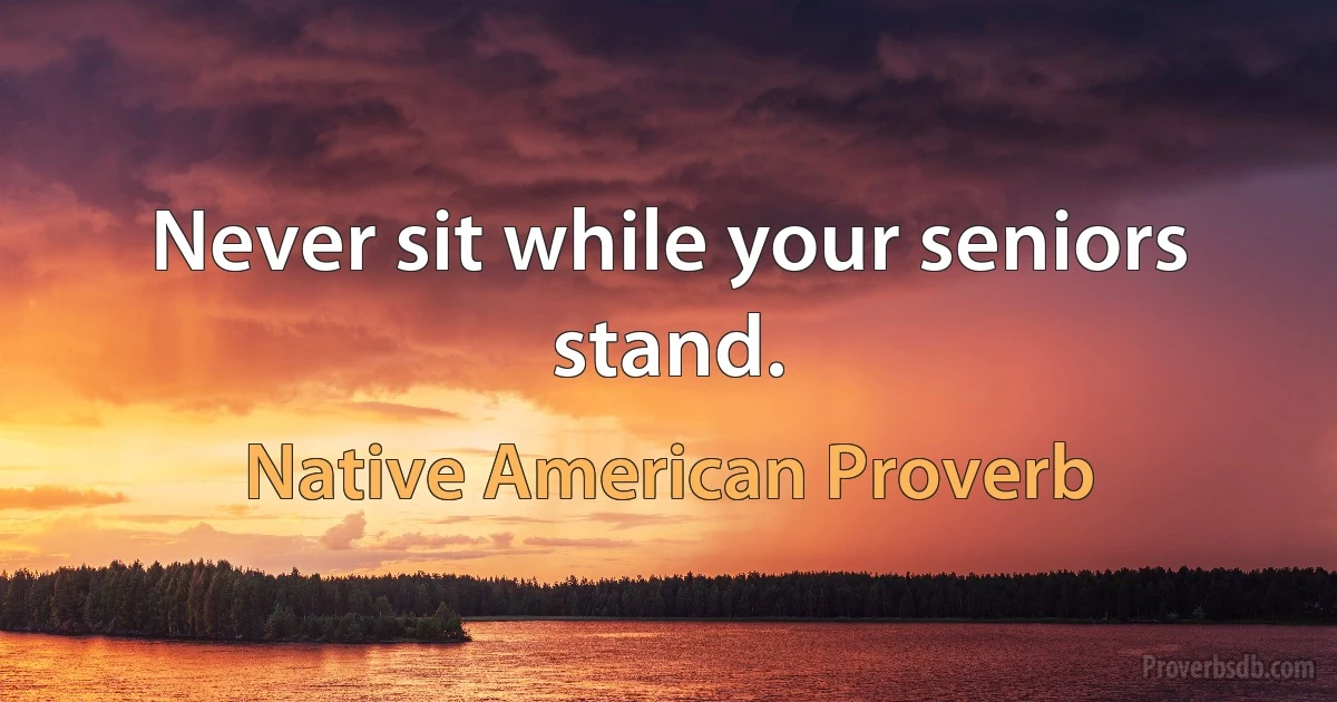 Never sit while your seniors stand. (Native American Proverb)