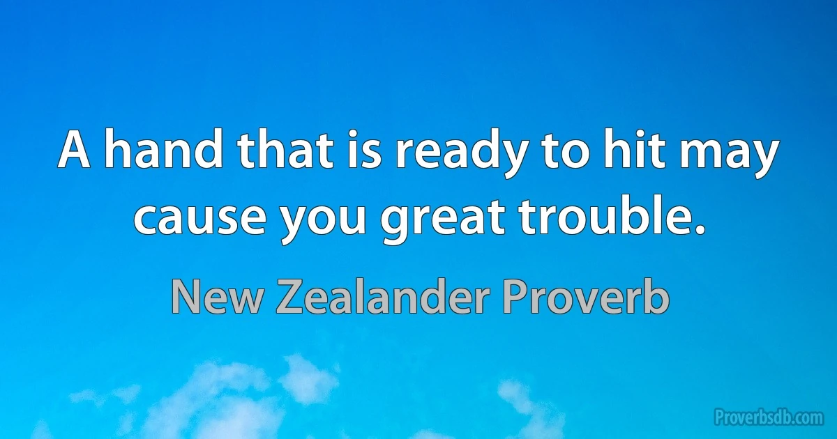 A hand that is ready to hit may cause you great trouble. (New Zealander Proverb)