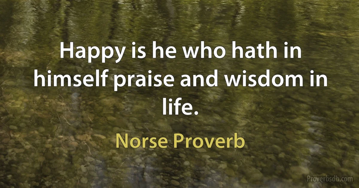 Happy is he who hath in himself praise and wisdom in life. (Norse Proverb)