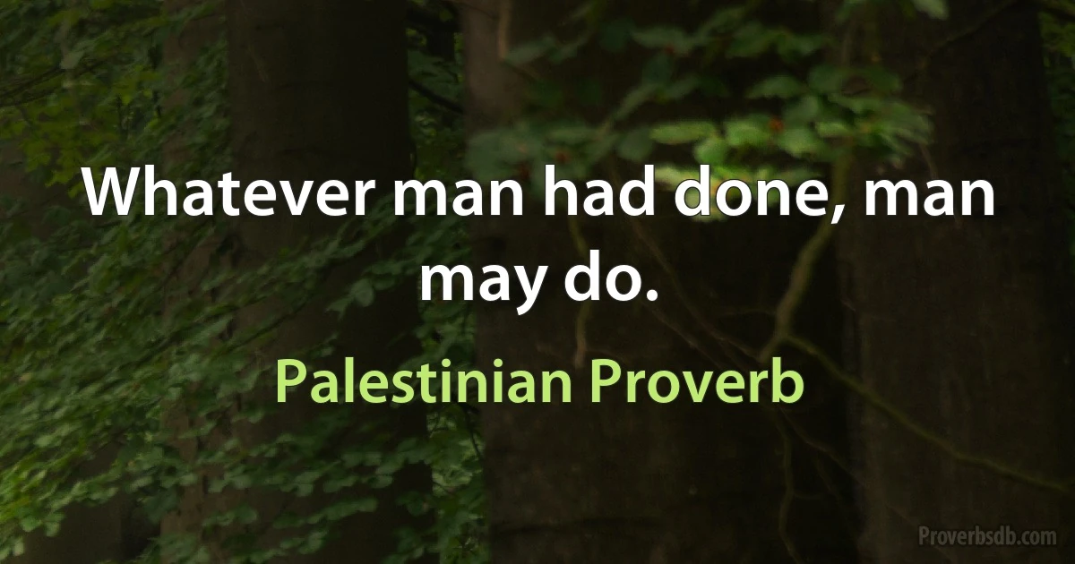 Whatever man had done, man may do. (Palestinian Proverb)