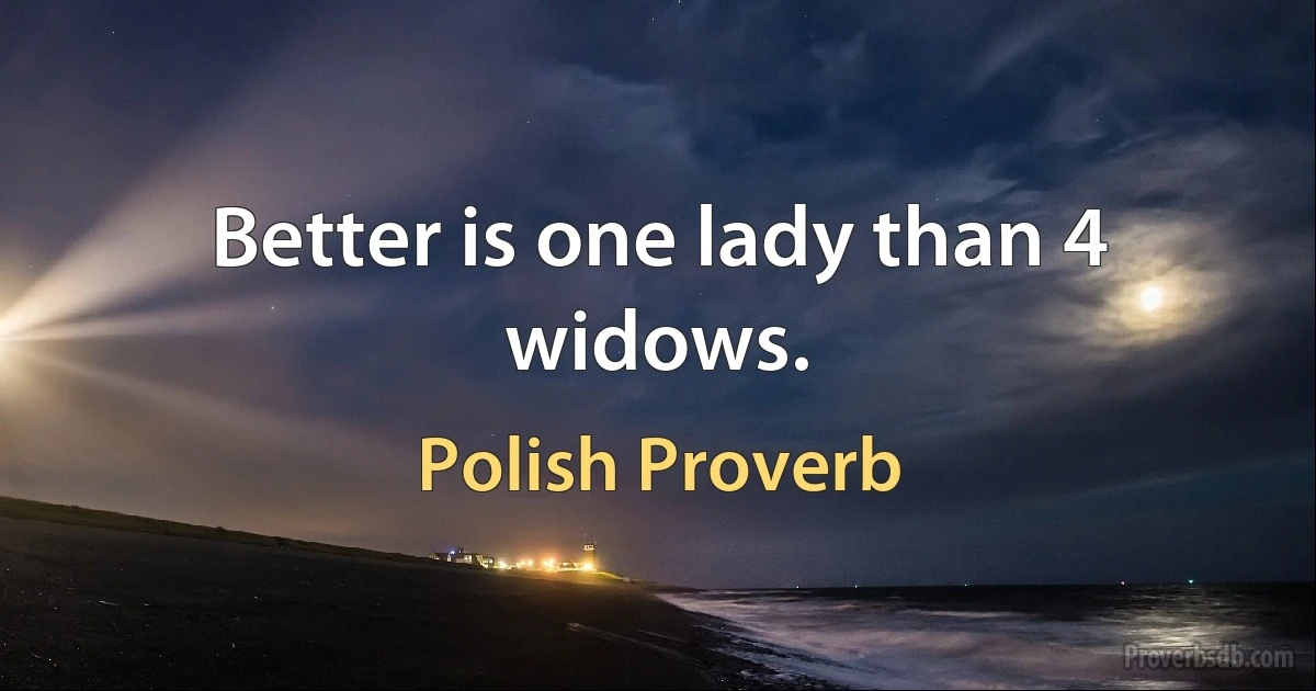 Better is one lady than 4 widows. (Polish Proverb)