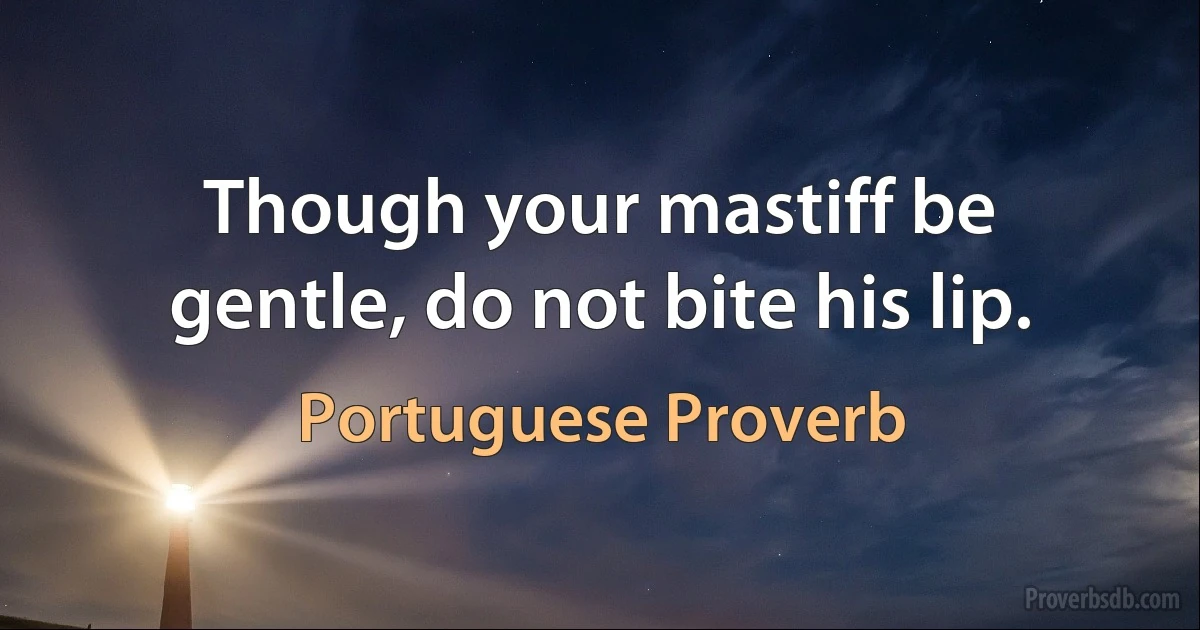 Though your mastiff be gentle, do not bite his lip. (Portuguese Proverb)