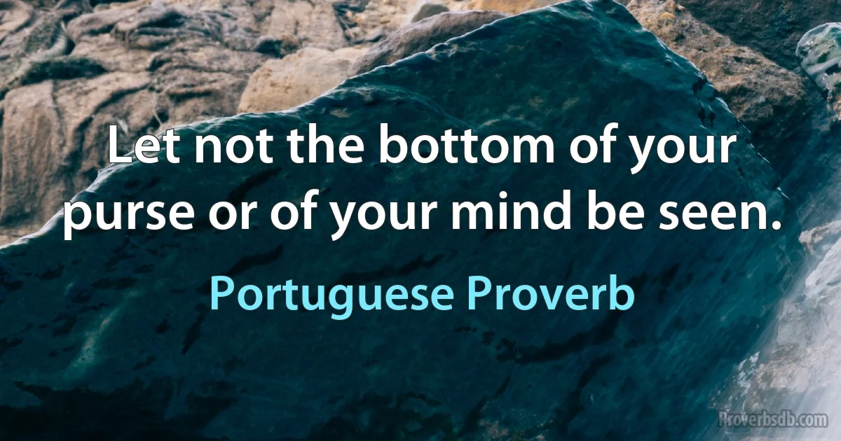 Let not the bottom of your purse or of your mind be seen. (Portuguese Proverb)