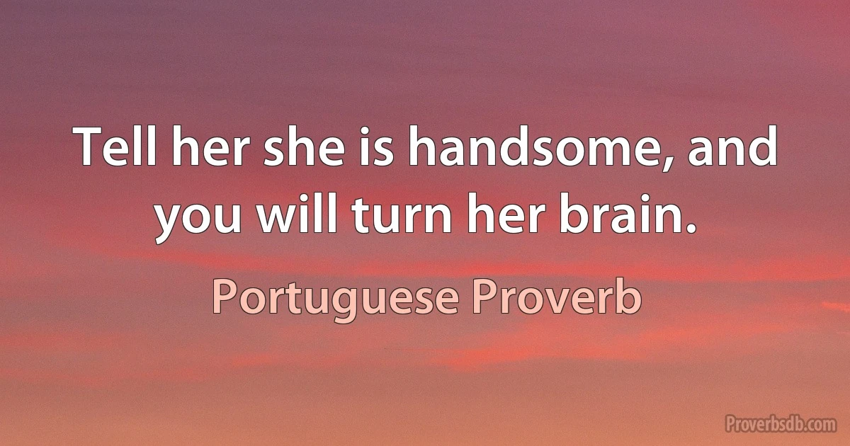 Tell her she is handsome, and you will turn her brain. (Portuguese Proverb)