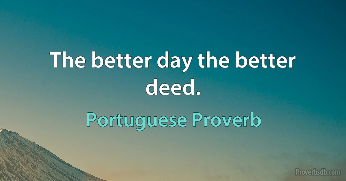 The better day the better deed. (Portuguese Proverb)