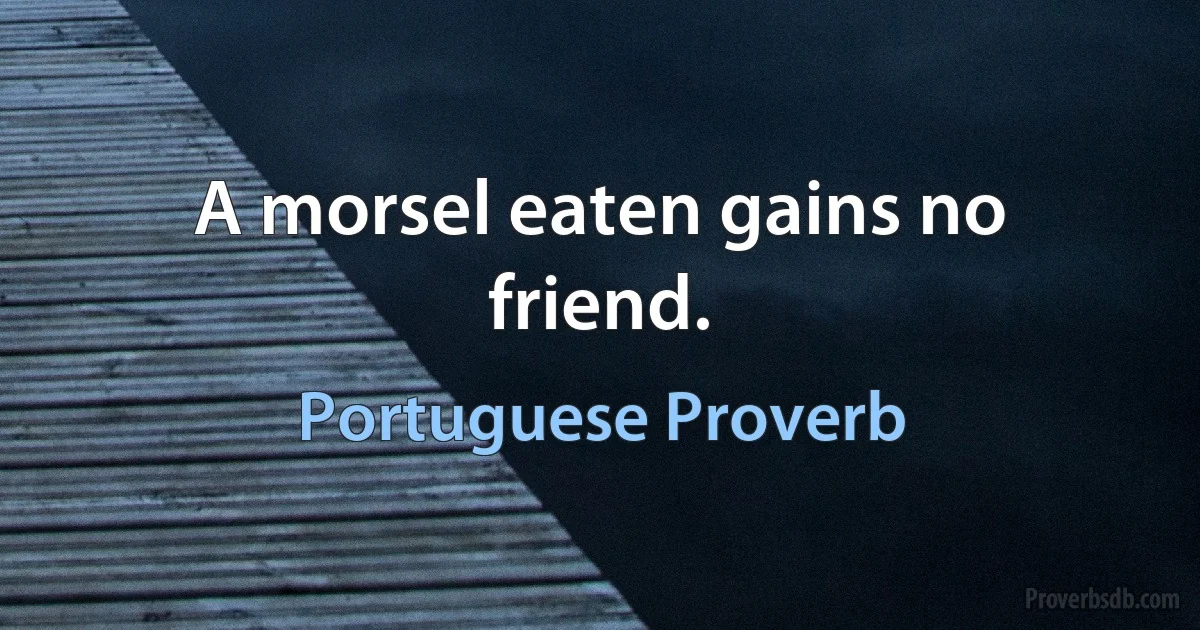 A morsel eaten gains no friend. (Portuguese Proverb)