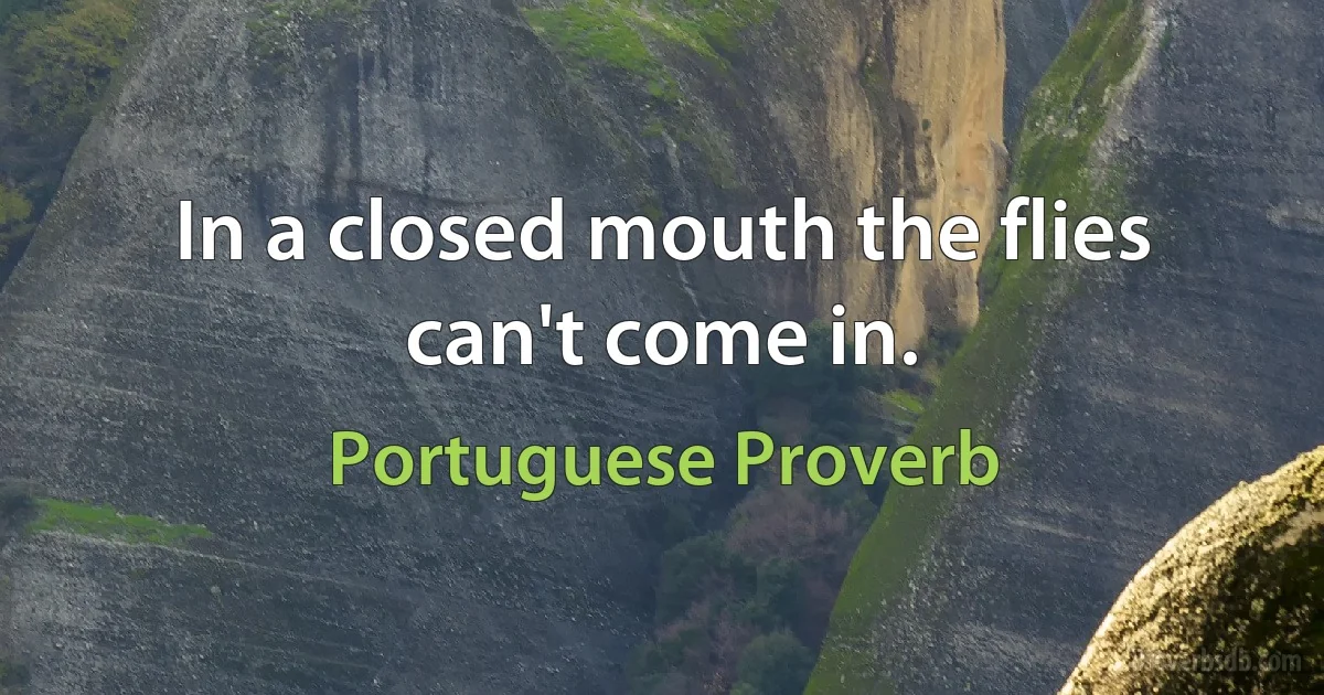 In a closed mouth the flies can't come in. (Portuguese Proverb)