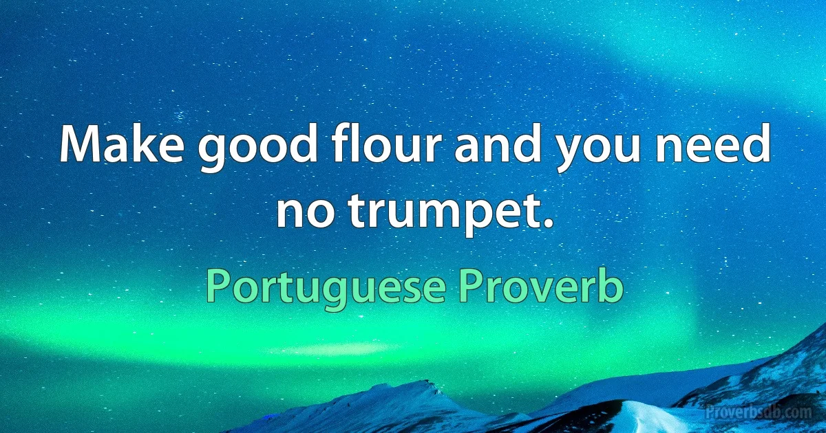 Make good flour and you need no trumpet. (Portuguese Proverb)