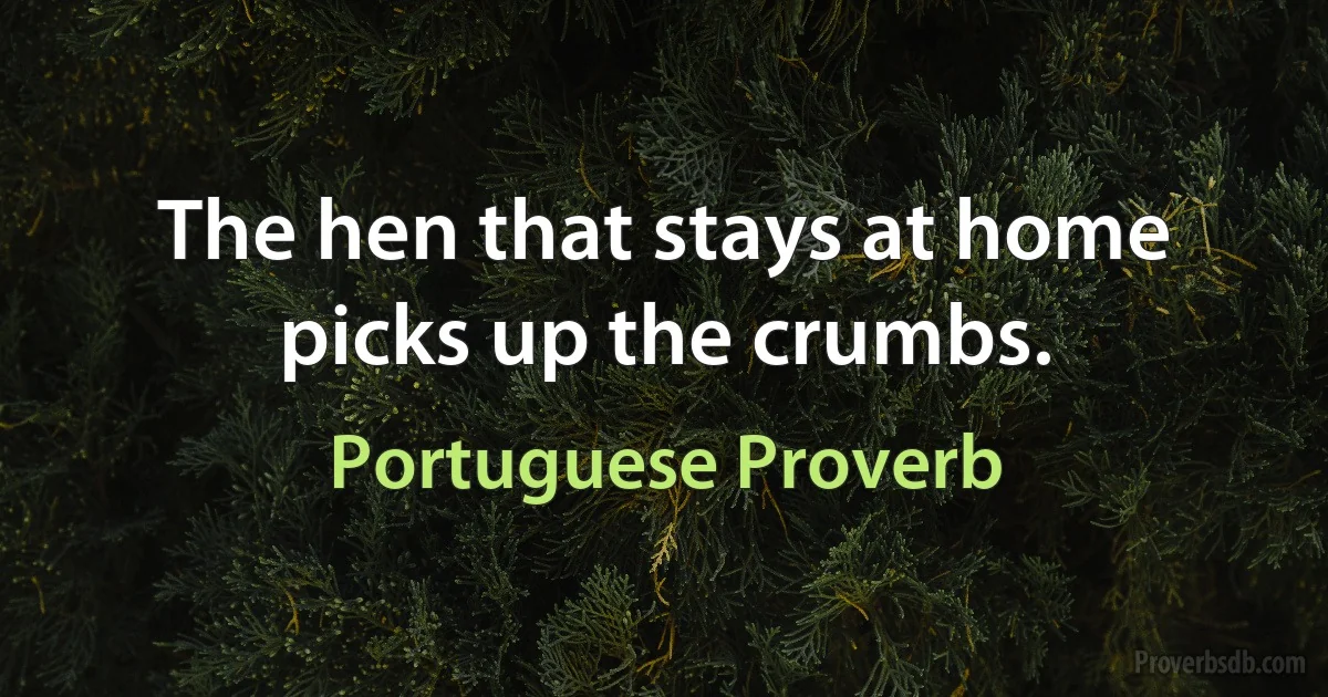 The hen that stays at home picks up the crumbs. (Portuguese Proverb)