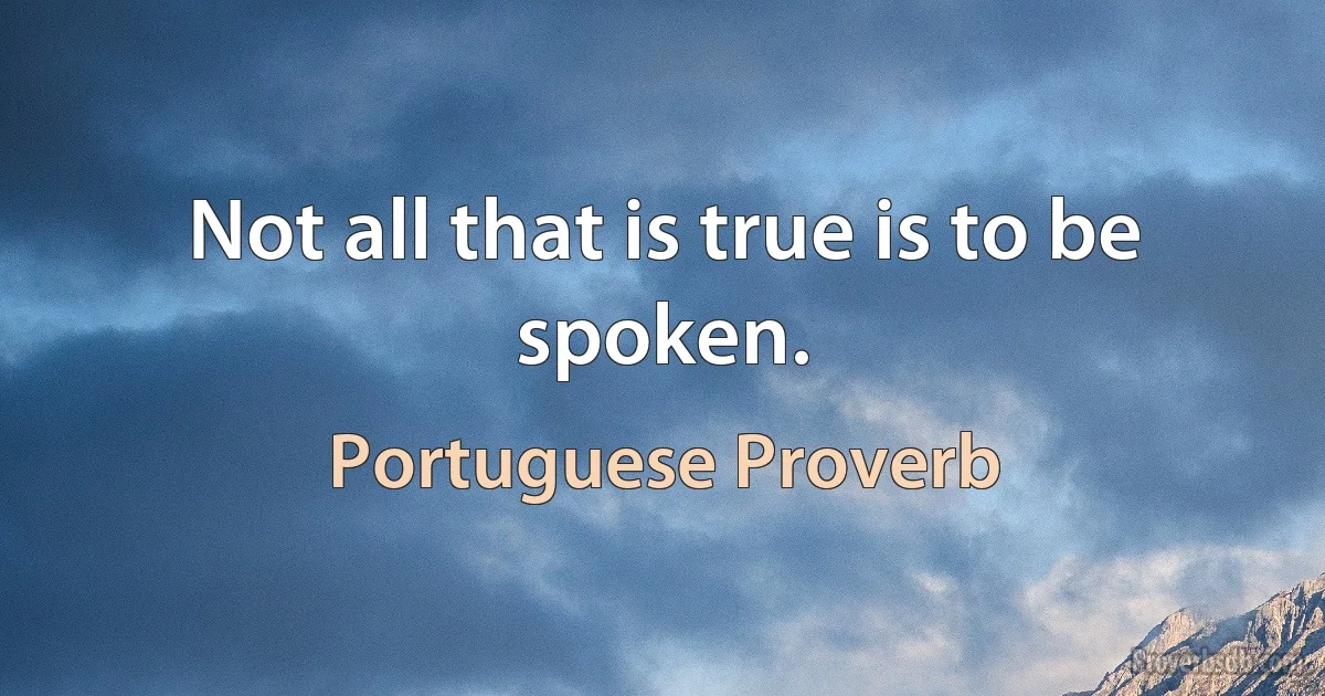 Not all that is true is to be spoken. (Portuguese Proverb)