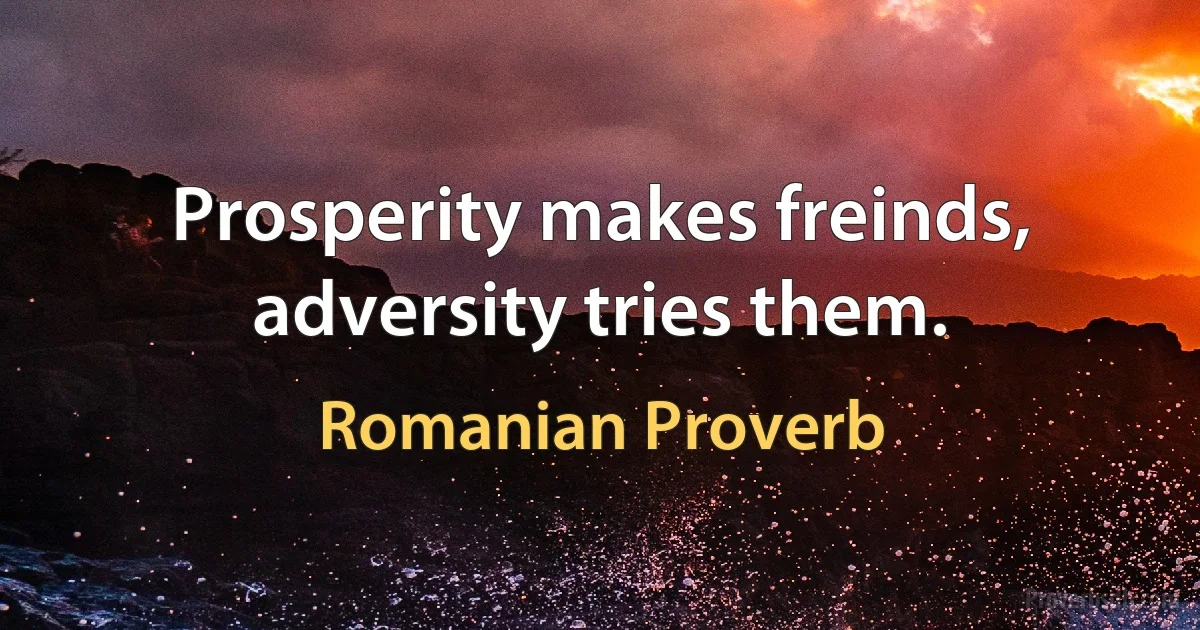 Prosperity makes freinds, adversity tries them. (Romanian Proverb)