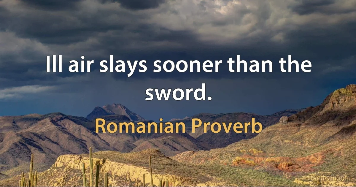 Ill air slays sooner than the sword. (Romanian Proverb)