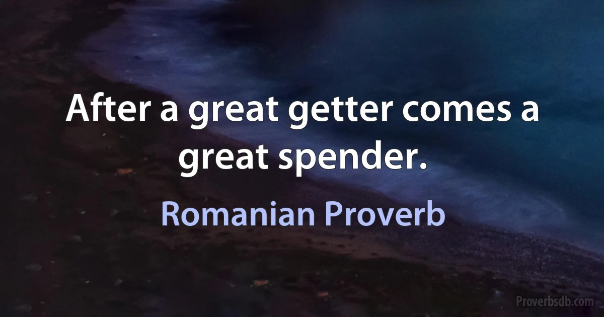 After a great getter comes a great spender. (Romanian Proverb)