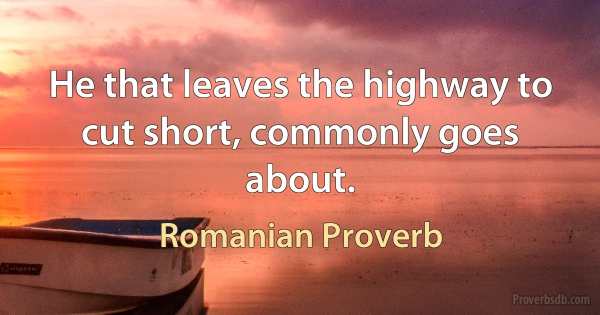 He that leaves the highway to cut short, commonly goes about. (Romanian Proverb)