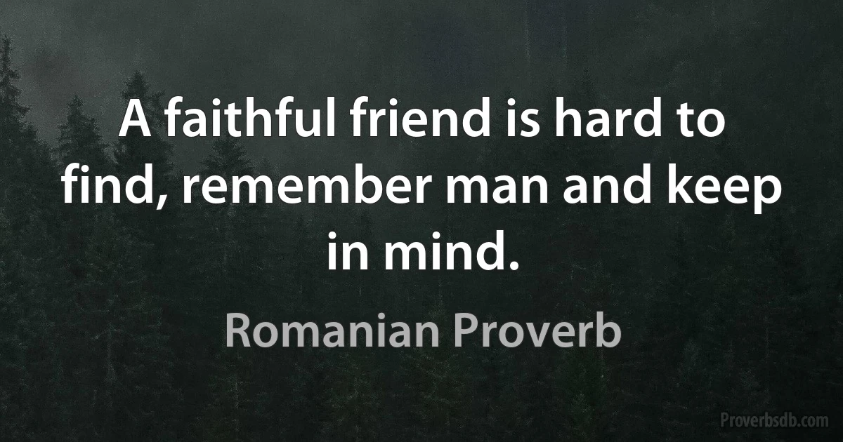 A faithful friend is hard to find, remember man and keep in mind. (Romanian Proverb)