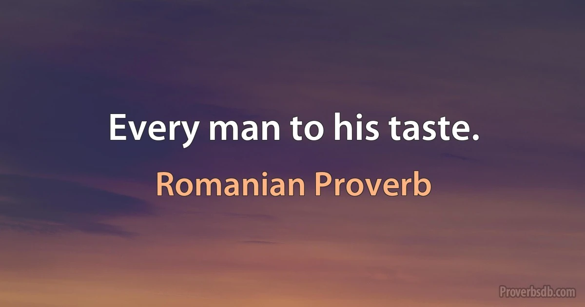 Every man to his taste. (Romanian Proverb)