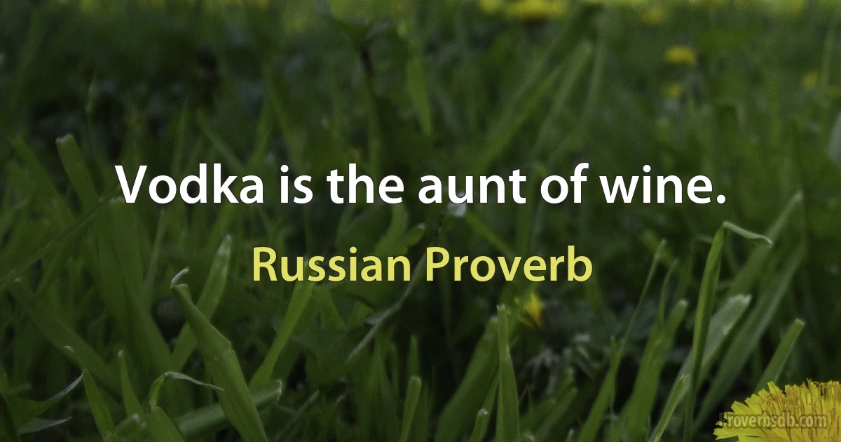 Vodka is the aunt of wine. (Russian Proverb)