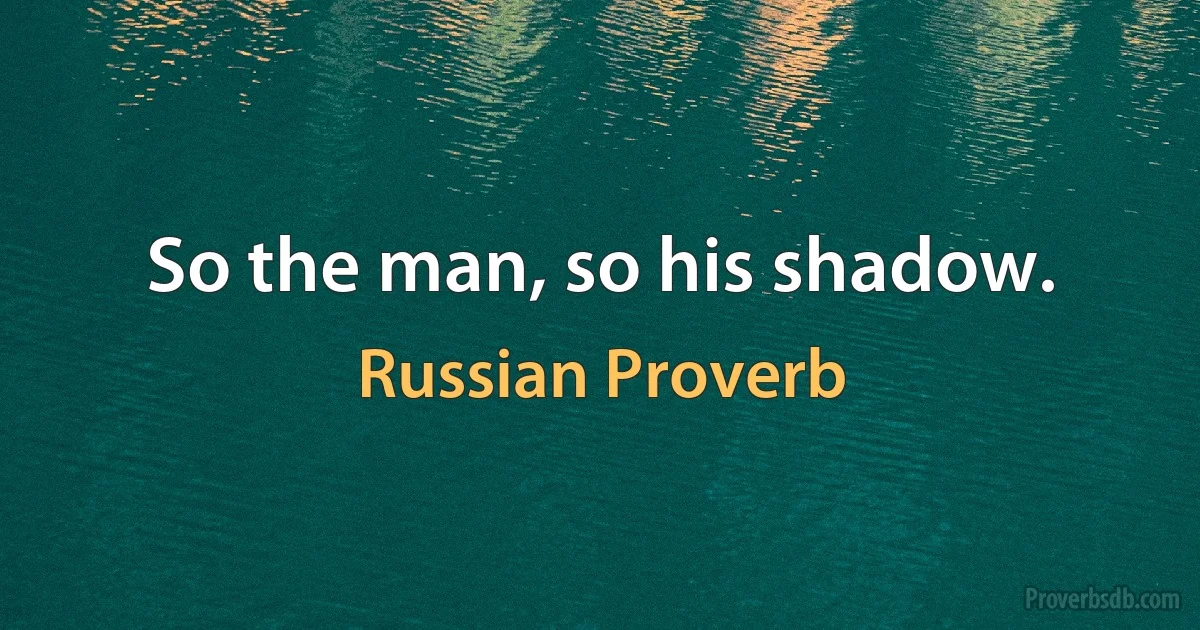 So the man, so his shadow. (Russian Proverb)