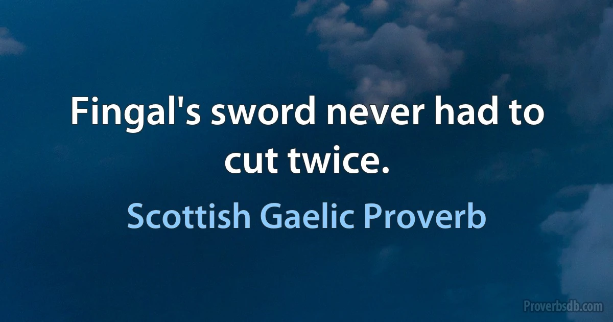 Fingal's sword never had to cut twice. (Scottish Gaelic Proverb)