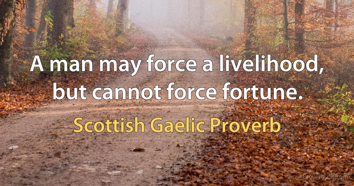 A man may force a livelihood, but cannot force fortune. (Scottish Gaelic Proverb)