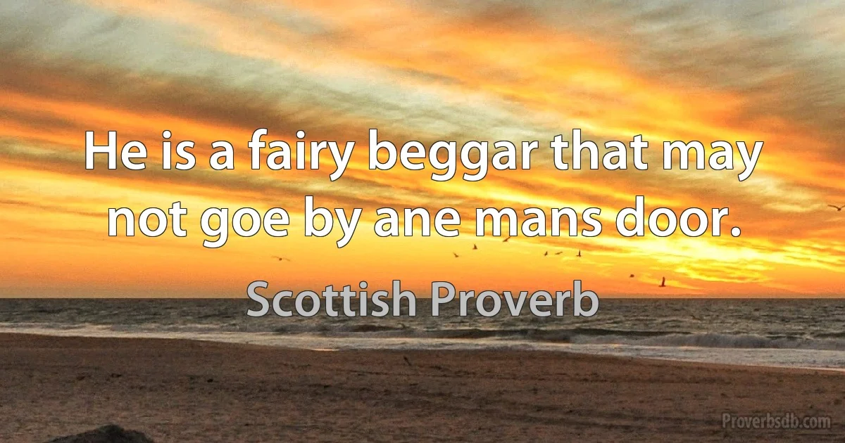 He is a fairy beggar that may not goe by ane mans door. (Scottish Proverb)