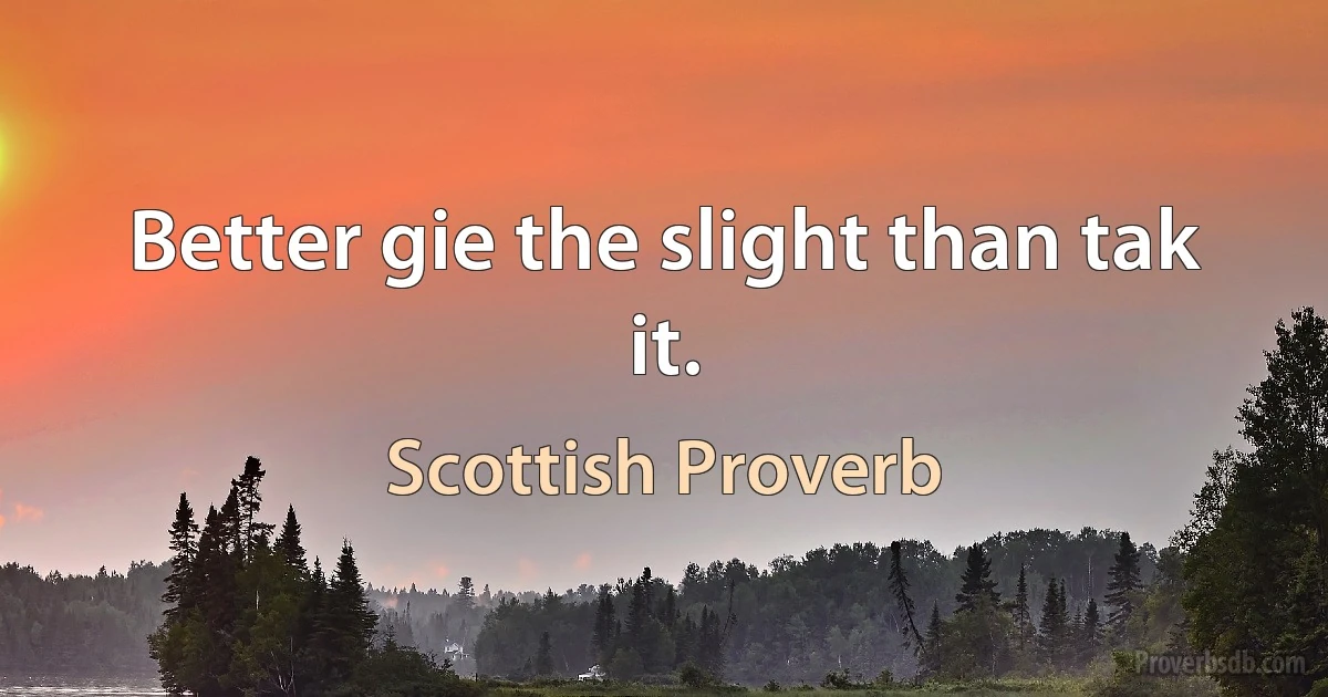 Better gie the slight than tak it. (Scottish Proverb)