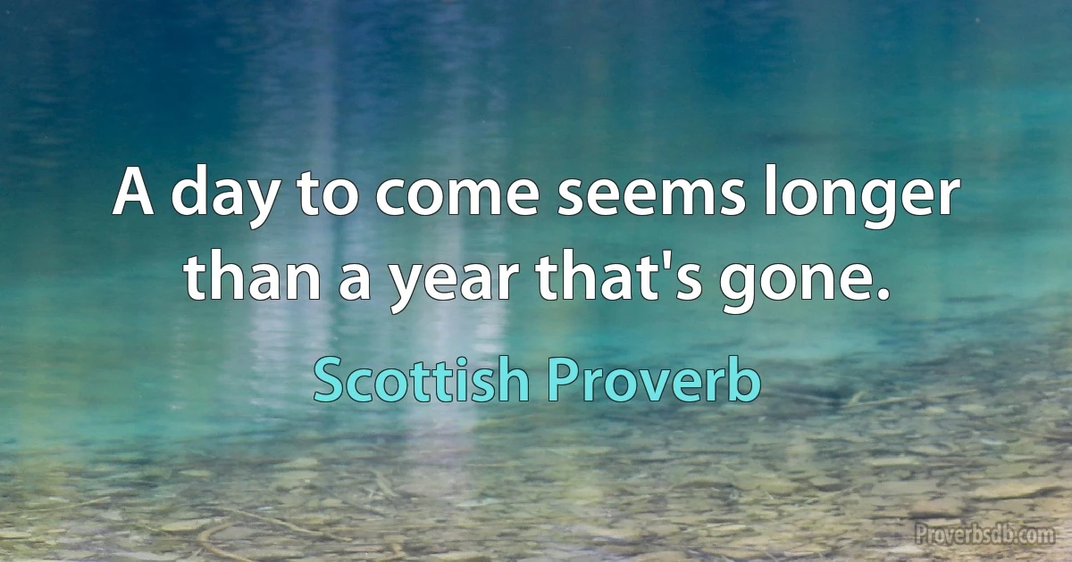 A day to come seems longer than a year that's gone. (Scottish Proverb)