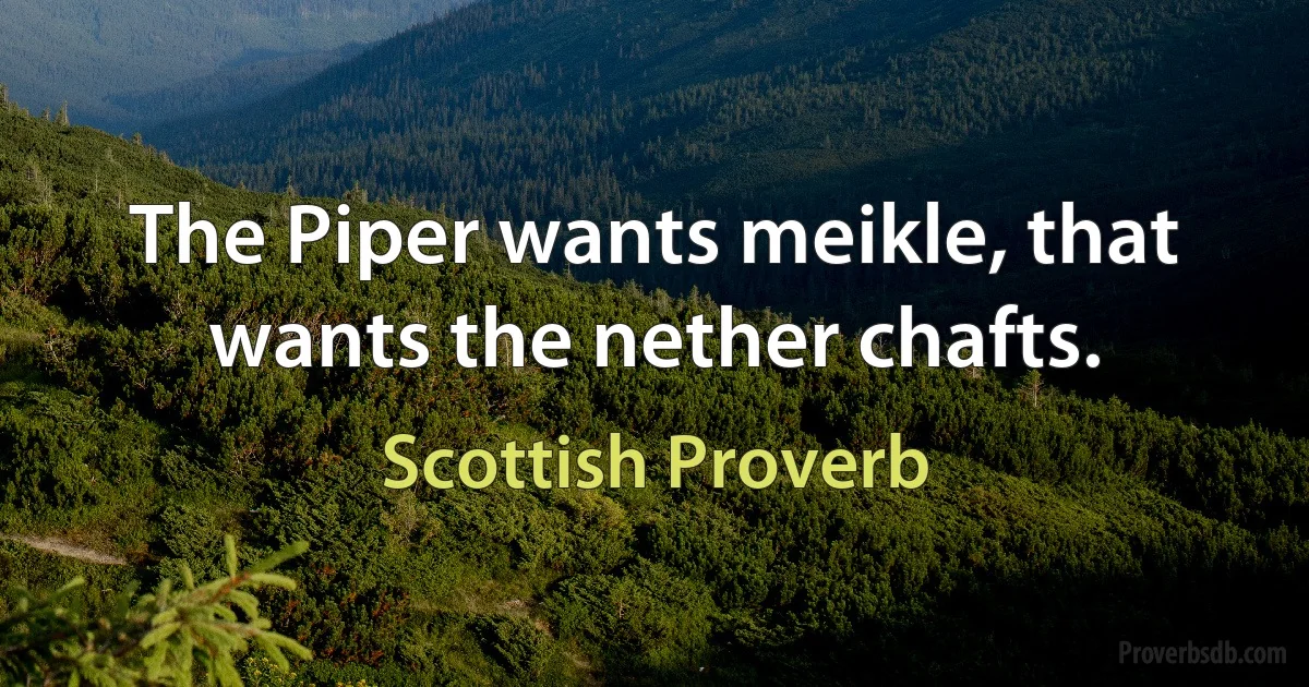 The Piper wants meikle, that wants the nether chafts. (Scottish Proverb)