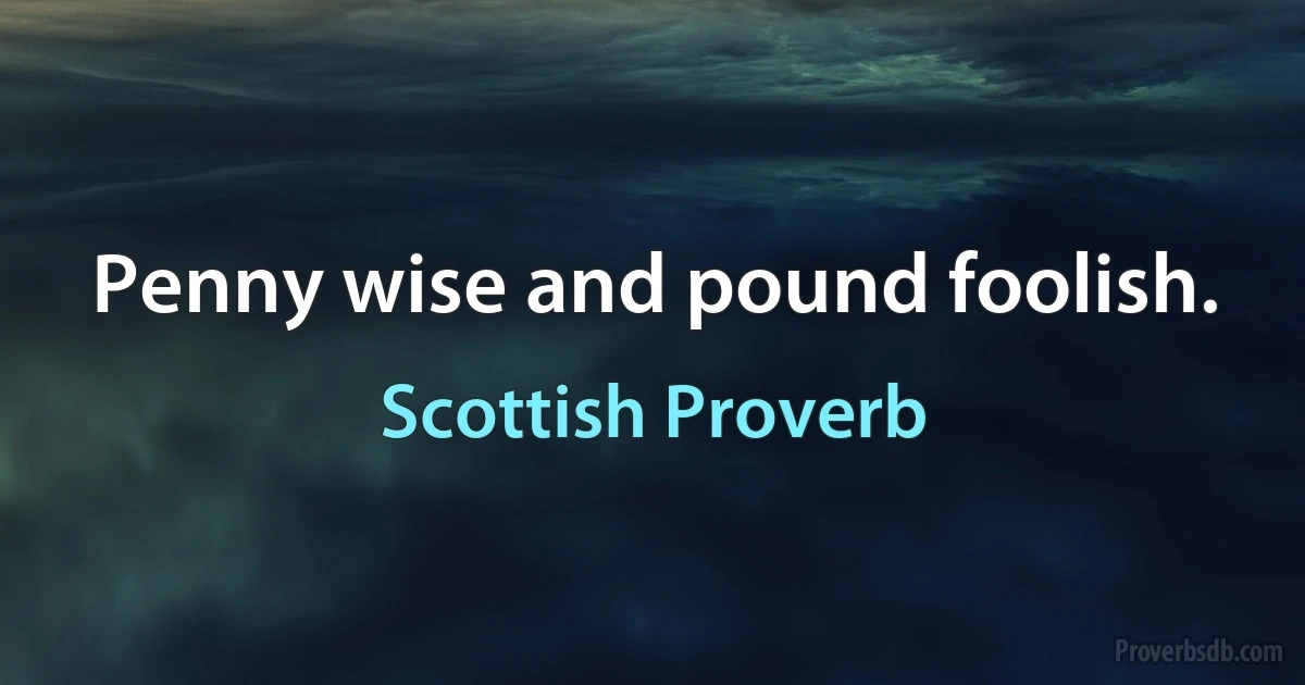 Penny wise and pound foolish. (Scottish Proverb)