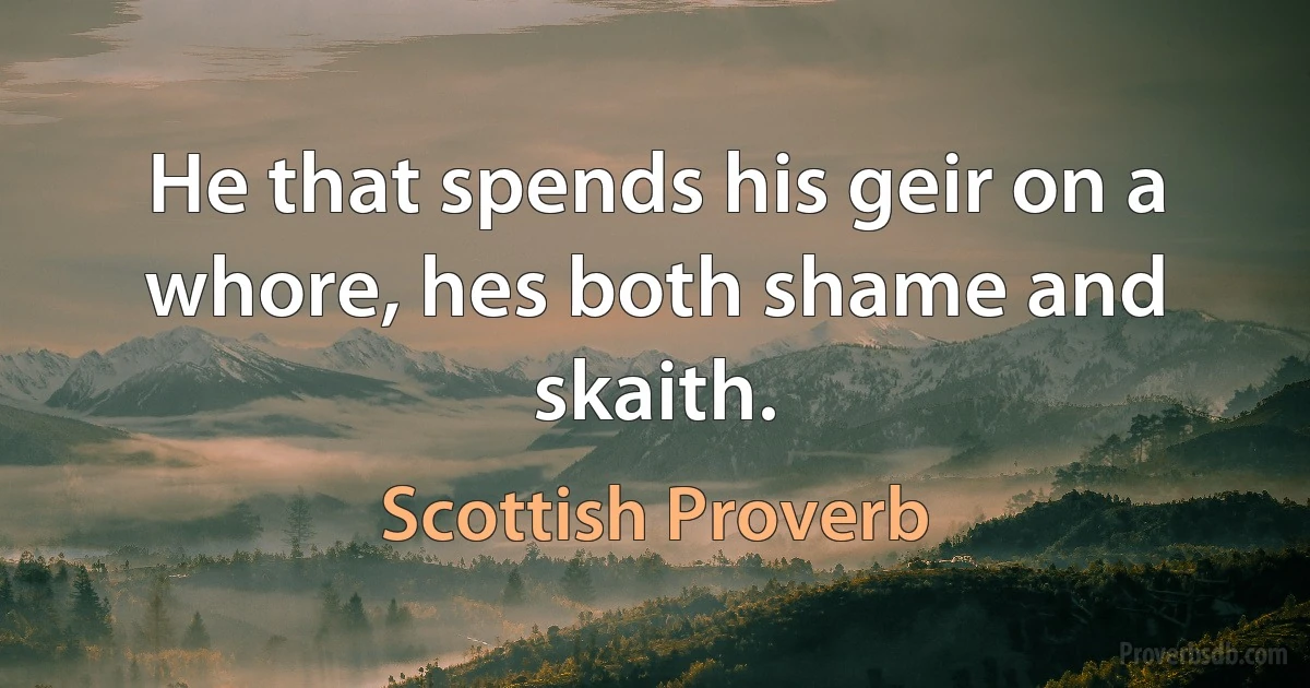 He that spends his geir on a whore, hes both shame and skaith. (Scottish Proverb)