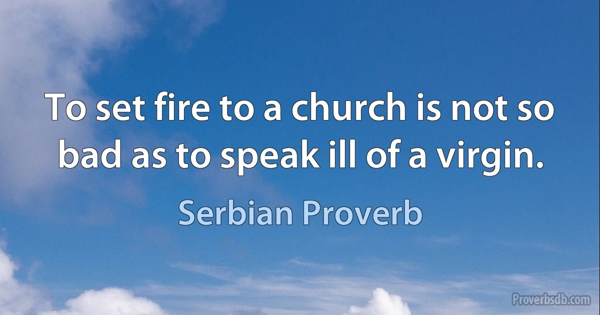 To set fire to a church is not so bad as to speak ill of a virgin. (Serbian Proverb)