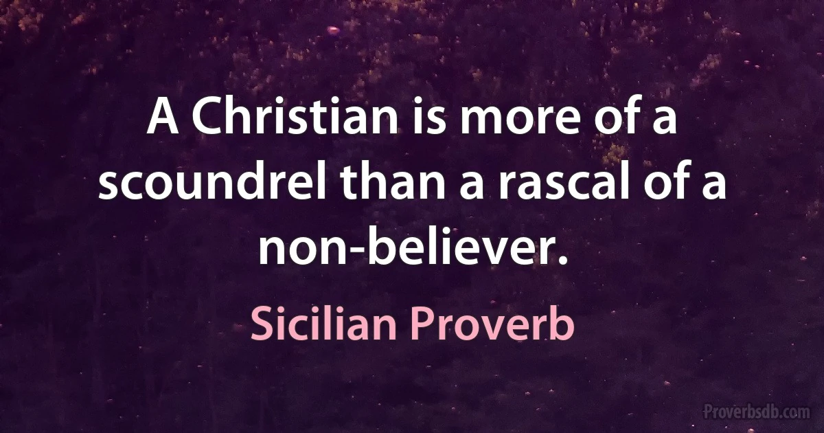 A Christian is more of a scoundrel than a rascal of a non-believer. (Sicilian Proverb)