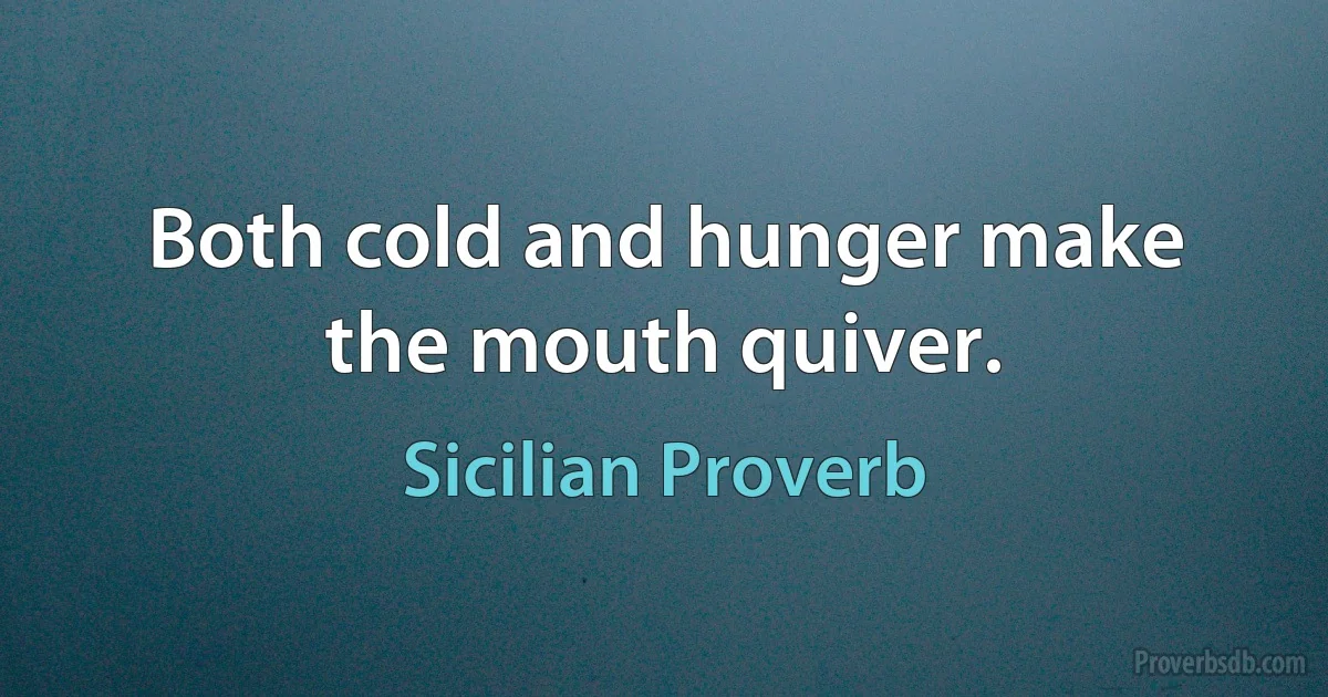 Both cold and hunger make the mouth quiver. (Sicilian Proverb)