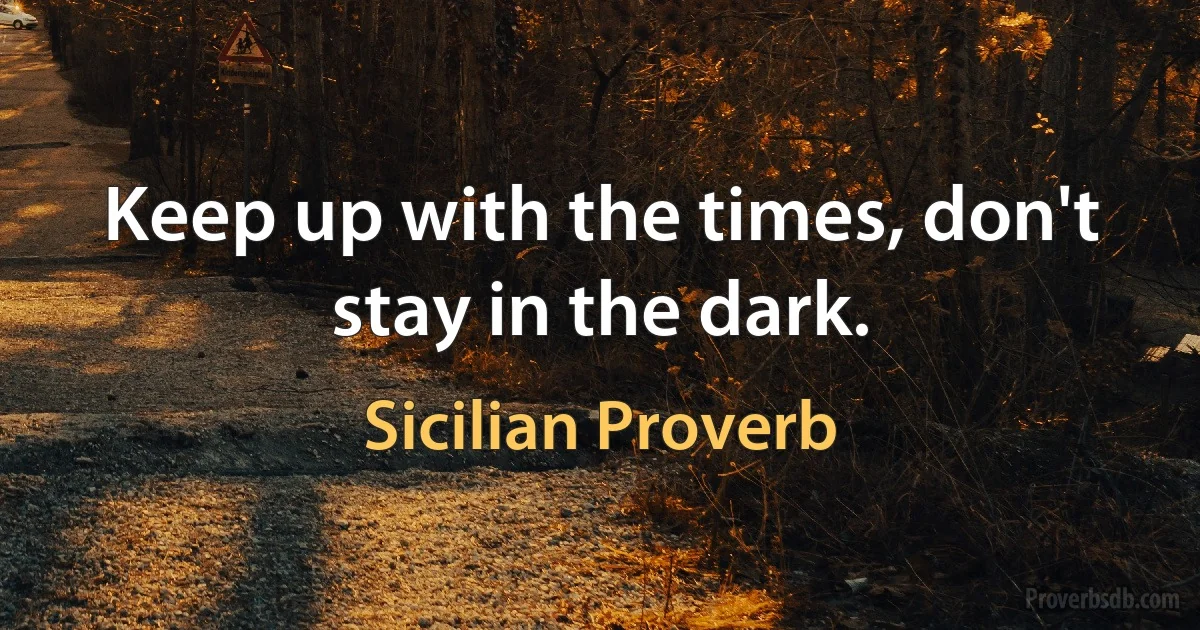 Keep up with the times, don't stay in the dark. (Sicilian Proverb)