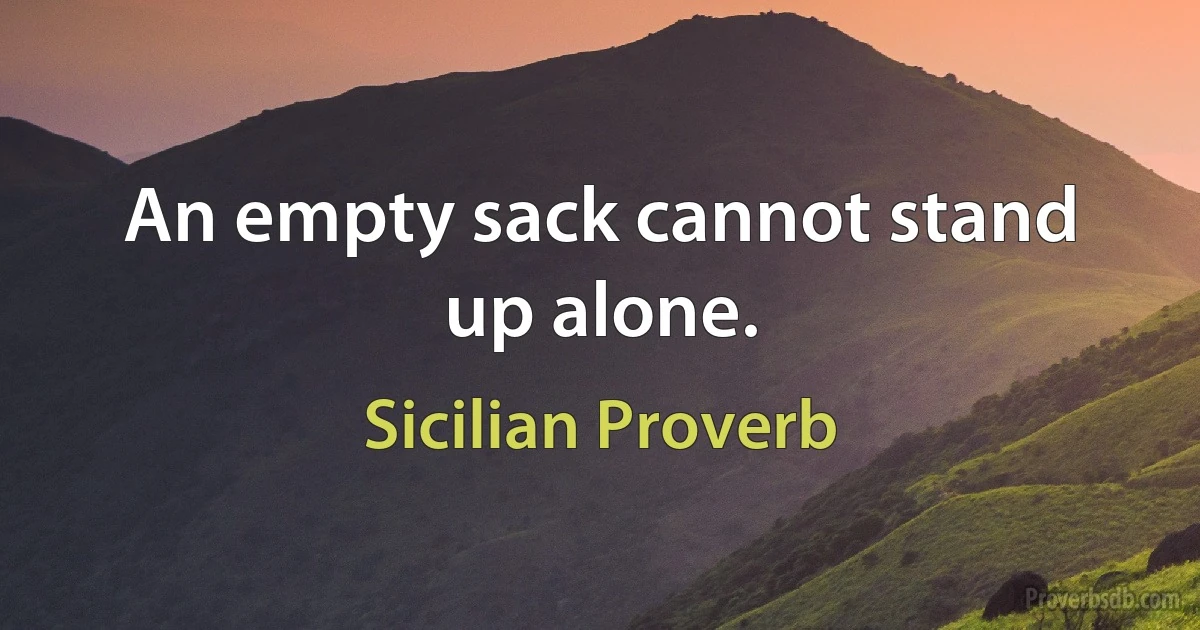 An empty sack cannot stand up alone. (Sicilian Proverb)