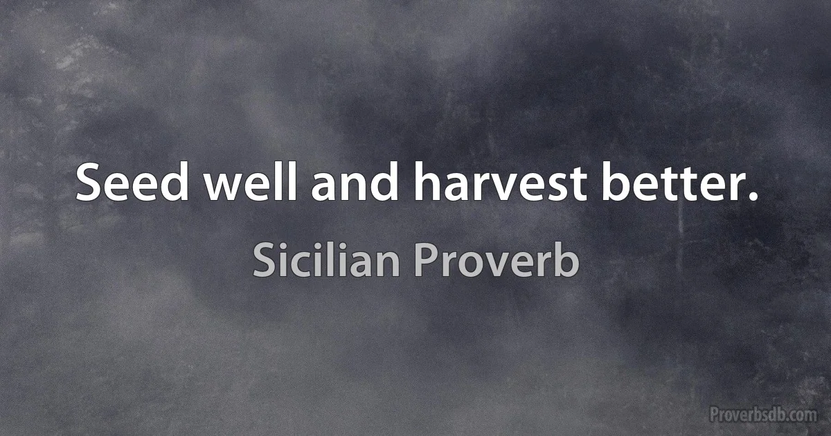 Seed well and harvest better. (Sicilian Proverb)