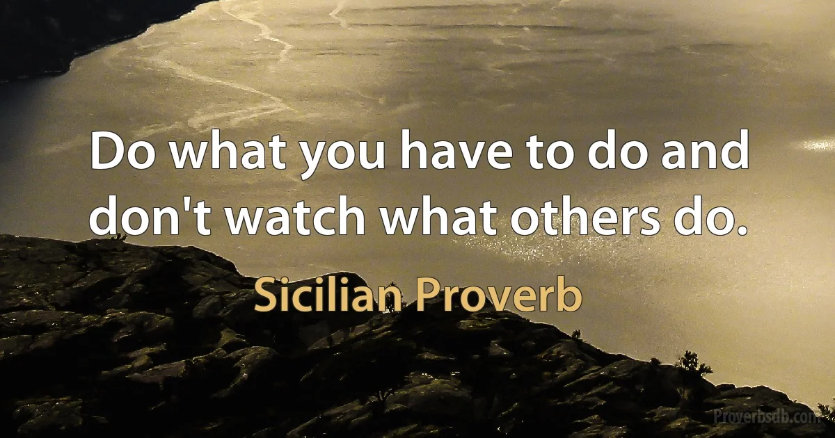 Do what you have to do and don't watch what others do. (Sicilian Proverb)