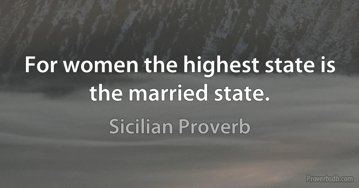 For women the highest state is the married state. (Sicilian Proverb)