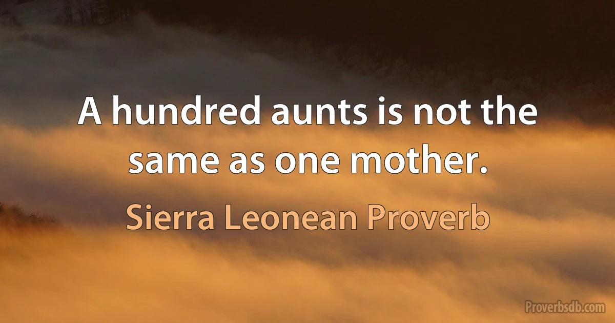 A hundred aunts is not the same as one mother. (Sierra Leonean Proverb)