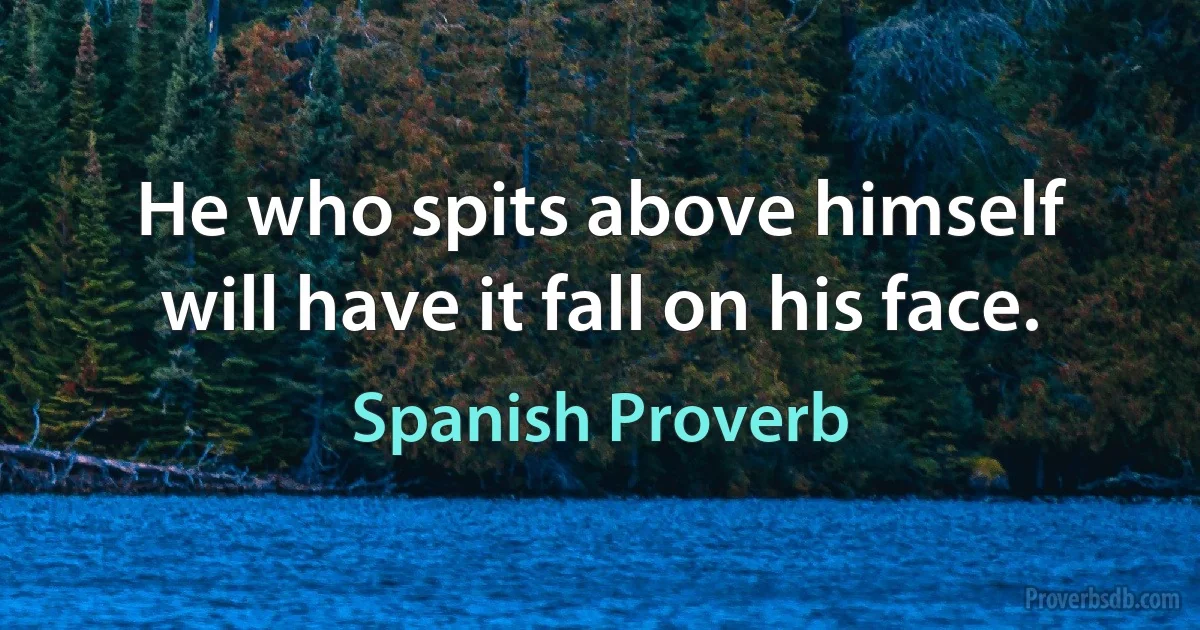 He who spits above himself will have it fall on his face. (Spanish Proverb)