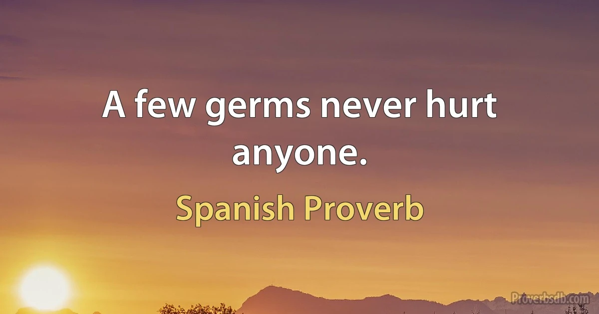 A few germs never hurt anyone. (Spanish Proverb)