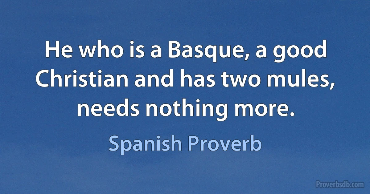 He who is a Basque, a good Christian and has two mules, needs nothing more. (Spanish Proverb)