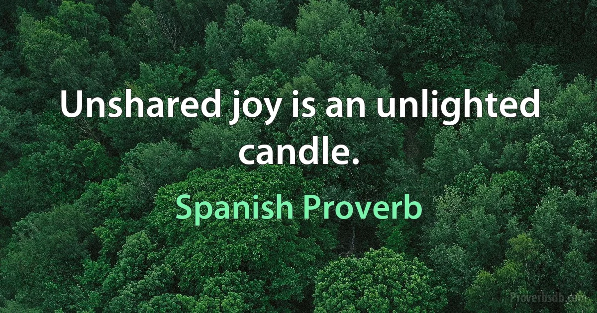 Unshared joy is an unlighted candle. (Spanish Proverb)