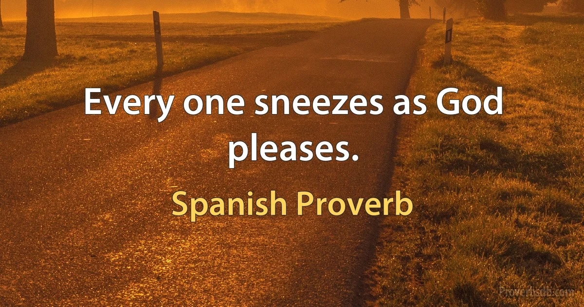 Every one sneezes as God pleases. (Spanish Proverb)