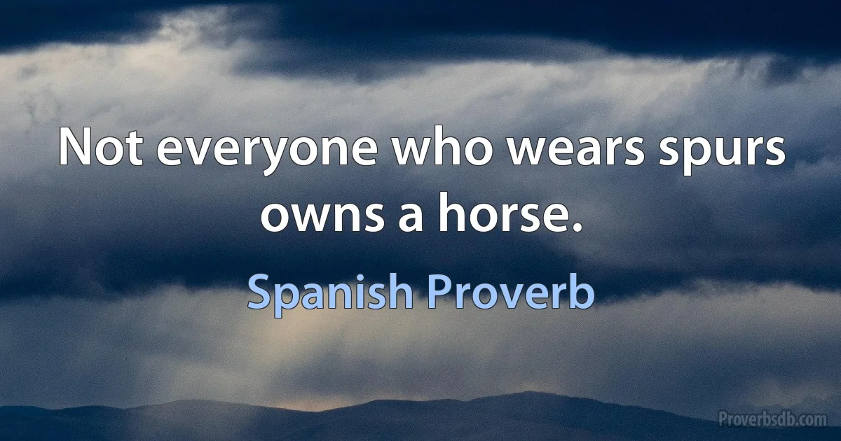 Not everyone who wears spurs owns a horse. (Spanish Proverb)