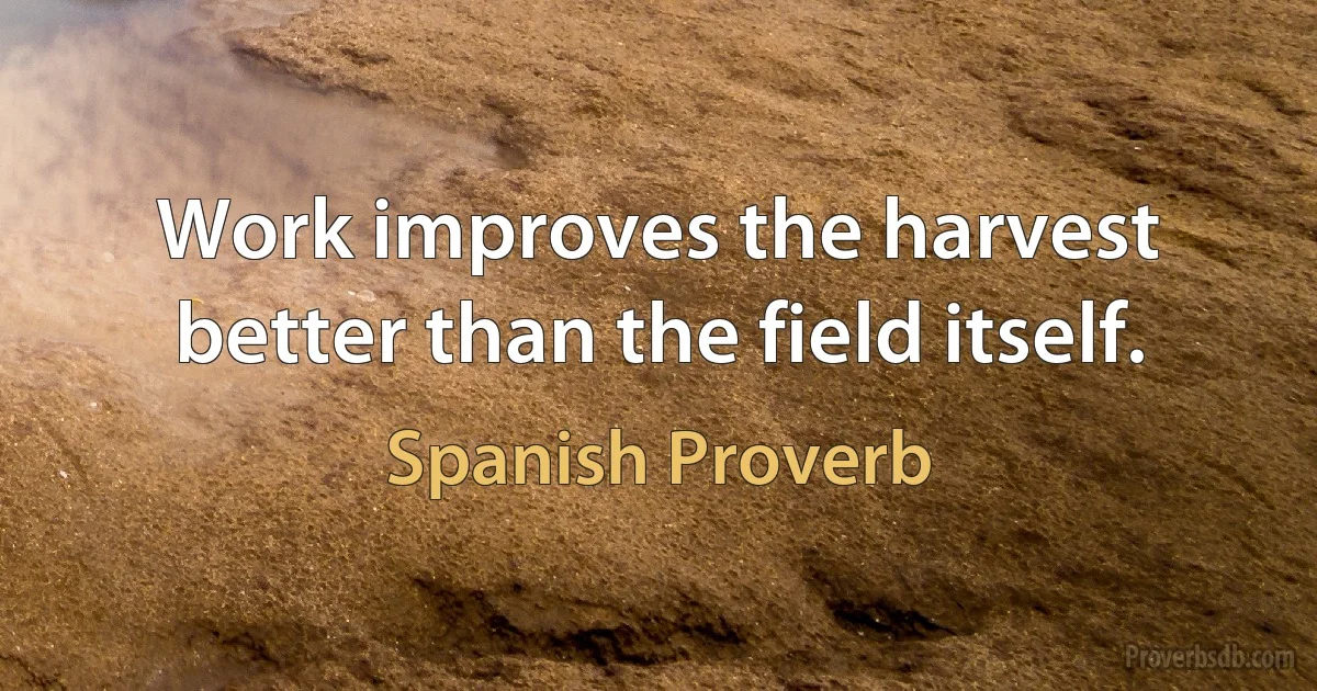 Work improves the harvest better than the field itself. (Spanish Proverb)