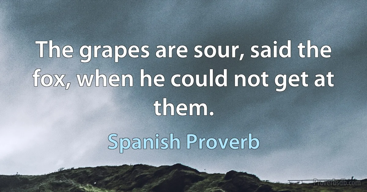 The grapes are sour, said the fox, when he could not get at them. (Spanish Proverb)