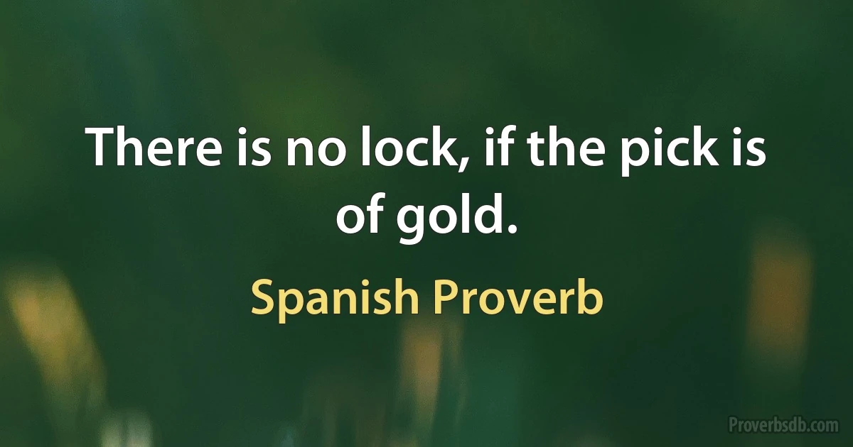 There is no lock, if the pick is of gold. (Spanish Proverb)