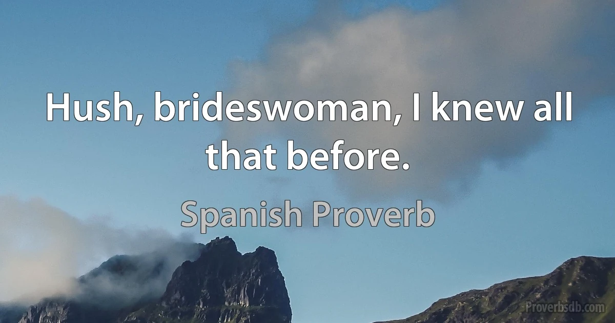 Hush, brideswoman, I knew all that before. (Spanish Proverb)